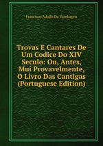 Trovas E Cantares De Um Codice Do XIV Seculo: Ou, Antes, Mui Provavelmente, O Livro Das Cantigas (Portuguese Edition)