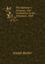 The Reformer`s Almanac, and Companion to the Almanacs, 1848