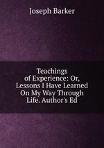 Teachings of Experience: Or, Lessons I Have Learned On My Way Through Life. Author`s Ed