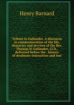 Tribute to Gallaudet. A discourse in commemoration of the life, character and services of the Rev. Thomas H. Gallaudet, Ll.D., delivered before the . history of deafmute instruction and inst