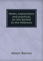 Notes, explanatory and practical, on the Epistle to the Hebrews