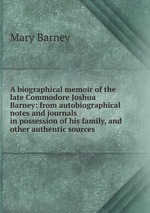 A biographical memoir of the late Commodore Joshua Barney: from autobiographical notes and journals in possession of his family, and other authentic sources