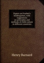 Papers on Froebel`s kindergarten, with suggestions on principles and methods of child culture in different countries