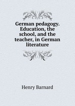 German pedagogy. Education, the school, and the teacher, in German literature
