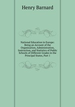 National Education in Europe: Being an Account of the Organization, Administration, Instruction, and Statistics of Public Schools of Different Grades in the Principal States, Part 1