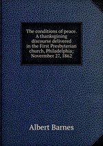 The conditions of peace. A thanksgining discourse delivered in the First Presbyterian church, Philadelphia; Novermber 27, 1862