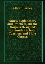 Notes, Explanatory and Practical, On the Gospels Designed for Sunday School Teachers and Bible Classes