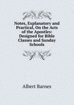 Notes, Explanatory and Practical, On the Acts of the Apostles: Designed for Bible Classes and Sunday Schools