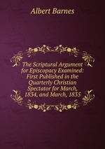 The Scriptural Argument for Episcopacy Examined: First Published in the Quarterly Christian Spectator for March, 1834, and March, 1835