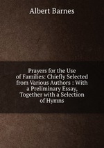 Prayers for the Use of Families: Chiefly Selected from Various Authors : With a Preliminary Essay, Together with a Selection of Hymns