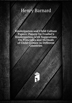 Kindergarten and Child Culture Papers: Papers On Froebel`s Kindergarten, with Suggestions On Principles and Methods of Child Culture in Different Countries
