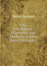 Life, Edicatopma; {Rinciples, and Methods of John Henry Pestalozzi