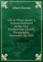 Life at Three-Score: A Sermon Delivered in the First Presbyterian Church, Philadelphia, November 28, 1858