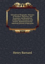 Educational Biography: Memoirs of Teachers, Educators, and Promoters and Benefactors of Education, Literature, and Science, Reprinted from the American Journal of Education