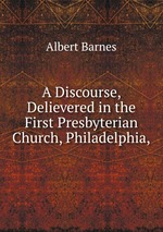 A Discourse, Delievered in the First Presbyterian Church, Philadelphia,