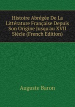 Histoire Abrge De La Littrature Franaise Depuis Son Origine Jusqu`au XVII Sicle (French Edition)