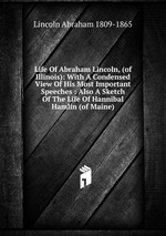 Life Of Abraham Lincoln, (of Illinois): With A Condensed View Of His Most Important Speeches : Also A Sketch Of The Life Of Hannibal Hamlin (of Maine)
