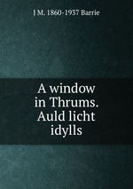 A window in Thrums. Auld licht idylls