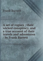 A set of rogues ; their wicked conspiracy, and a true account of their travels and adventures / by Frank Barrett