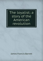 The loyalist; a story of the American revolution