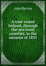 A tour round Ireland, through the sea-coast counties, in the autumn of 1835