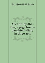 Alice Sit-by-the-fire; a page from a daughter`s diary in three acts