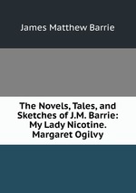 The Novels, Tales, and Sketches of J.M. Barrie: My Lady Nicotine. Margaret Ogilvy