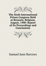 The Sixth International Prison Congress Held at Brussels, Belgium, August, 1900: Report of Its Proceedings and Conclusions