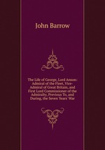 The Life of George, Lord Anson: Admiral of the Fleet, Vice-Admiral of Great Britain, and First Lord Commissioner of the Admiralty, Previous To, and During, the Seven Years` War