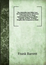 The Admirable Lady Biddy Fane: Her Surprising Curious Adventures in Strange Parts & Happy Deliverance from Pirates, Battle, Captivity, & Other . by Benet Pengilly (Her Companion in Misfo