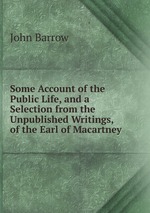 Some Account of the Public Life, and a Selection from the Unpublished Writings, of the Earl of Macartney