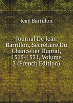 Journal De Jean Barrillon, Secrtaire Du Chancelier Duprat, 1515-1521, Volume 2 (French Edition)