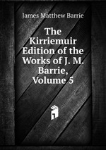 The Kirriemuir Edition of the Works of J. M. Barrie, Volume 5