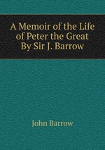 A Memoir of the Life of Peter the Great By Sir J. Barrow