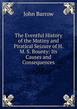 The Eventful History of the Mutiny and Piratical Seizure of H. M. S. Bounty: Its Causes and Consequences