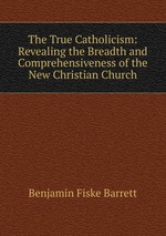 The True Catholicism: Revealing the Breadth and Comprehensiveness of the New Christian Church