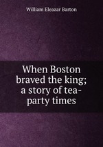When Boston braved the king; a story of tea-party times