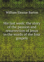 His last week: the story of the passion and resurrection of Jesus in the words of the four gospels