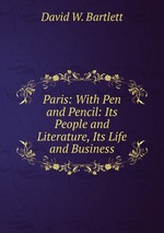 Paris: With Pen and Pencil: Its People and Literature, Its Life and Business