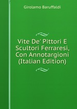 Vite De` Pittori E Scultori Ferraresi, Con Annotargioni (Italian Edition)