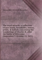 The royal miracle; a collection of rare tracts, broadsides, letters, prints, & ballads concerning the wanderings of Charles II. after the battle of Worcester (September 3-October 15, 1651)