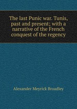 The last Punic war. Tunis, past and present; with a narrative of the French conquest of the regency