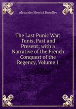 The Last Punic War: Tunis, Past and Present; with a Narrative of the French Conquest of the Regency, Volume 1
