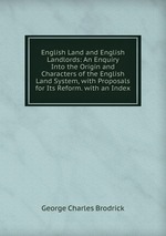 English Land and English Landlords: An Enquiry Into the Origin and Characters of the English Land System, with Proposals for Its Reform. with an Index
