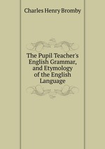 The Pupil Teacher`s English Grammar, and Etymology of the English Language