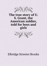 The true story of U. S. Grant, the American soldier, told for boys and girls
