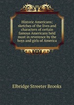 Historic Americans; sketches of the lives and characters of certain famous Americans held most in reverence by the boys and girls of America