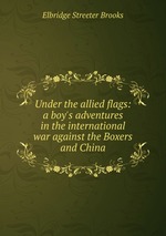 Under the allied flags: a boy`s adventures in the international war against the Boxers and China