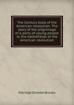 The Century book of the American revolution. The story of the pilgrimage of a party of young people to the battlefields of the American revolution