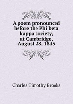 A poem pronounced before the Phi beta kappa society, at Cambridge, August 28, 1845